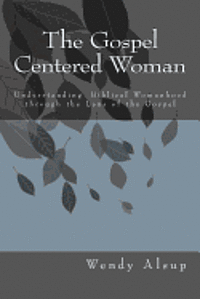 The Gospel-Centered Woman: Understanding Biblical Womanhood through the Lens of the Gospel 1