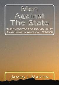 Men Against The State: The Expositors of Individualist Anarchism in America, 1827-1908 1