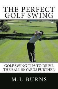 bokomslag The Perfect Golf Swing: Golf Swing Tips To Drive The Ball 50 Yards Further