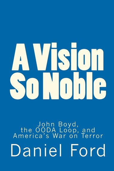 bokomslag A Vision So Noble: John Boyd, the OODA Loop, and America's War on Terror