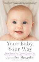 Your Baby, Your Way: Taking Charge of Your Pregnancy, Childbirth, and Parenting Decisions for a Happier, Healthier Family