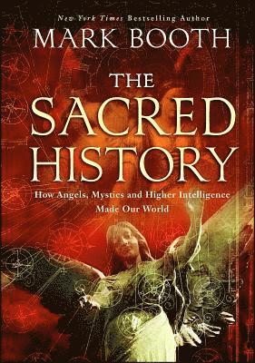 Mark Booth - The Sacred History: How Angels, Mystics and Higher Intelligence Made Our World, Häftad