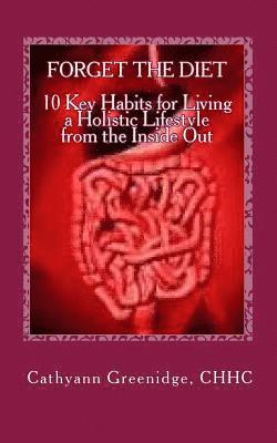 Forget the Diet: 10 Key Habits to Living a Holistic Lifestyle from the Inside Out 1