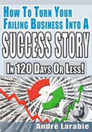Andre Larabie - How To Turn Your Failing Business Into A Success Story In 120 Days Or Less!, Häftad