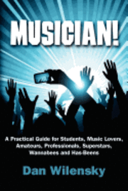 MUSICIAN! A Practical Guide for Students, Music Lovers, Amateurs, Professionals, Superstars, Wannabees and Has-Beens 1