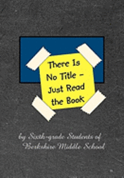 There Is No Title - Just Read the Book: 149 Stories by Sixth-grade Students of Berkshire Middle School 1