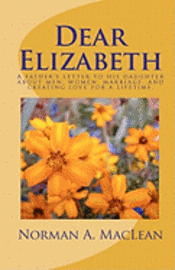 Dear Elizabeth: A father's letter to his daughter about men, women, marriage and creating love for a lifetime. 1