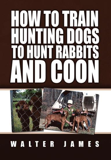 Walter James - How to Train Hunting Dogs to Hunt Rabbits and Coon, Inbunden