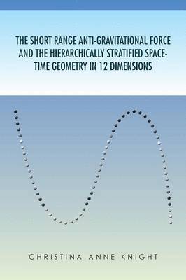 Christina Anne Knight, Christina Anne Knight - Short Range Anti-Gravitational Force and the Hierarchichally Stratified Space-Time Geometry in 12 Dimensions, Häftad