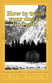 bokomslag How to train your dog to find gold: training your dog to find precious metals