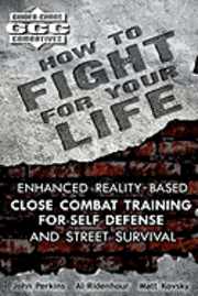 How to Fight for Your Life: Enhanced Reality-Based Close Combat Training for Self-Defense and Street Survival 1