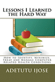 Lessons I Learned the Hard Way: How to Identify, Minimize, Treat and Manage Computer Related Health Conditions 1