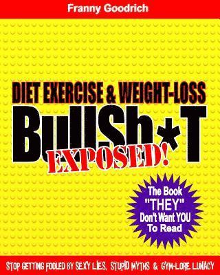 Diet, Exercise, & Weight-Loss Bulls T- Exposed!: Virtually Everything You're Told About Eating & Exercise is Pure Bullshit! 1