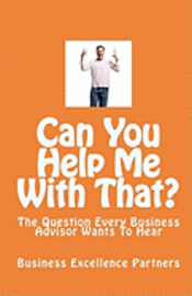 Can You Help Me With That?: The Question Every Business Advisor Wants To Hear 1