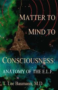 bokomslag Matter to Mind to Consciousness: Anatomy of the E.L.F.