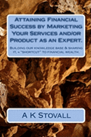 bokomslag Attaining Financial Success by Marketing Your Services and/or Product as an Expert.: Building our knowledge base & sharing it, = "shortcut" to financi
