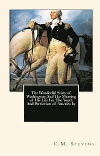 bokomslag The Wonderful Story of Washington And The Meaning of His Life For The Youth And Patriotism of America by