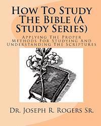 How To Study The Bible (A Study Series): Applying The Proper Methods For Studying And Understanding The Scriptures 1