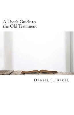 A User's Guide to the Old Testament: From the Pages of the Old Testament to the Places Where We Live 1