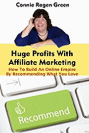 Huge Profits With Affiliate Marketing: How To Build An Online Empire By Recommending What You Love
