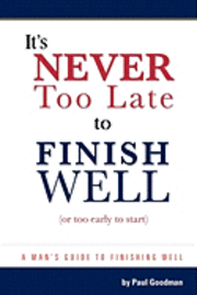 It's Never Too Late to Finish Well: A Man's Guide to Finishing Well 1