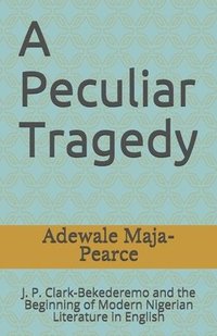 bokomslag A Peculiar Tragedy: J. P. Clark-Bekederemo and the Beginning of Modern Nigerian Literature in English