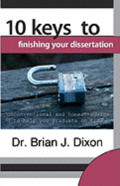 10 Keys to Finishing your Dissertation: unconventional and honest advice to help you graduate on time 1