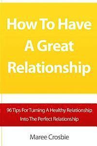 bokomslag How To Have A Great Relationship: 96 Tips For Turning A Healthy Relationship Into The Perfect Relationship