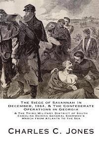 The Siege of Savannah In December, 1864, & the Confederate Operations in Georgia & the Third Military District of South Carolina During General Sherma