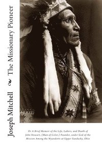 bokomslag The Missionary Pioneer, or A Brief Memoir of the Life, Labors, and Death of John Stewart, (Man of Color, ) Founder, under God of the Mission Among the