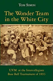 The Wonder Team in the White City: U.V.M. at the Intercollegiate Base Ball Tournament of 1893 1