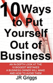 bokomslag 10 Ways to Put Yourself Out of Business: An In-Depth Look at the 10 Biggest Mistakes a Business Owner Will Make and How to Avoid Them