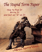 The Stupid Term Paper: How to Plan It, Write It, and Get an 'A' on It 1