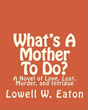 What's A Mother To Do?: A Novel of Love, Lust, Murder, and Intrigue 1