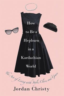 Jordan Christy - How To Be A Hepburn In A Kardashian World, Inbunden