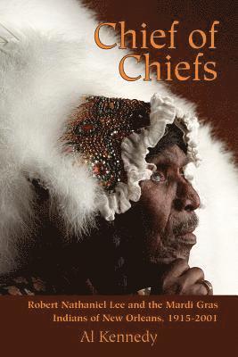 Al Kennedy - Chief of Chiefs: Robert Nathaniel Lee and the Mardi Gras Indians of New Orleans, 1915-2001, Inbunden