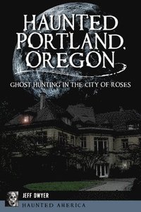 bokomslag Haunted Portland, Oregon: Ghost Hunting in the City of Roses