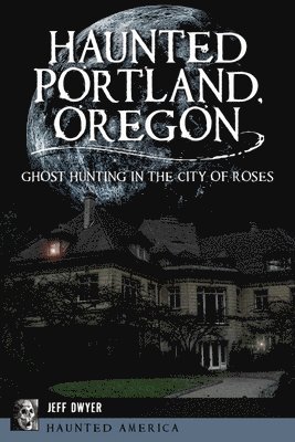 Jeff Dwyer - Haunted Portland, Oregon: Ghost Hunting in the City of Roses, Häftad