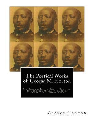 The POETICAL WORKS of GEORGE M. HORTON,: The Colored Bard of North-Carolina, to which is prefixed The Life Of The Author, Written by Himself.