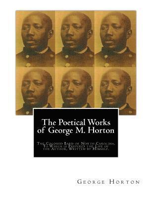 The POETICAL WORKS of GEORGE M. HORTON,: The Colored Bard of North-Carolina, to which is prefixed The Life Of The Author, Written by Himself. 1