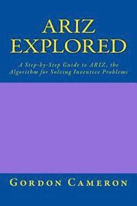 Gordon Cameron - Ariz Explored: A step-by-step guide to ARIZ, the Algorithm for Solving Inventive Problems, Häftad