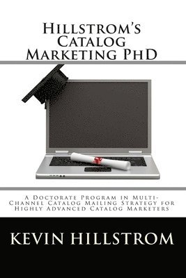 Hillstrom's Catalog Marketing PhD: A Doctorate Program in Multi-Channel Catalog Mailing Strategy for Highly Advanced Catalog Marketers 1