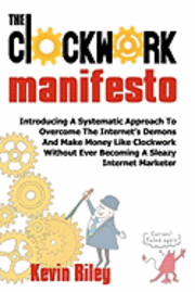 The Clockwork Manifesto: Introducing A Systematic Approach To Overcome The Internet's Demons And Make Money Like Clockwork Without Ever Becomin 1