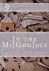 Allison T. Cain - In the Mi[God]dle: Keys to keeping God in the middle of all you think, do and say: A 6-week Bible Study, Häftad