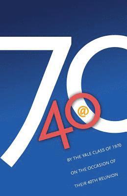 '70 @ 40: By the Yale Class of 1970 on the Occasion of Their 40th Reunion 1