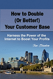 bokomslag How to Double (Or Better!) Your Customer Base: Harness the Power of the Internet to Boost Your Profits