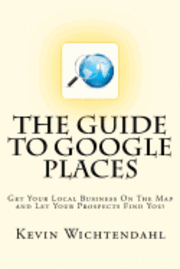 bokomslag The Guide To Google Places: Get Your Local Business On The Map and Let Your Prospects Find You!