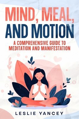 bokomslag Mind, Meal, and Motion: A Comprehensive Guide to Meditation and Manifestation