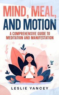 bokomslag Mind, Meal, and Motion: A Comprehensive Guide to Meditation and Manifestation