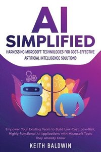 bokomslag AI Simplified: Harnessing Microsoft Technologies for Cost-Effective Artificial Intelligence Solutions: Empower Your Existing Team to